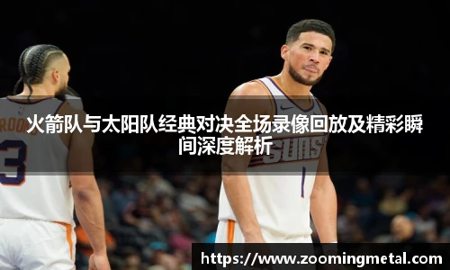 米兰官方火箭队与太阳队经典对决全场录像回放及精彩瞬间深度解析